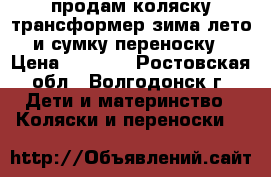 продам коляску-трансформер зима-лето и сумку переноску › Цена ­ 3 000 - Ростовская обл., Волгодонск г. Дети и материнство » Коляски и переноски   
